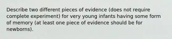 Describe two different pieces of evidence (does not require complete experiment) for very young infants having some form of memory (at least one piece of evidence should be for newborns).