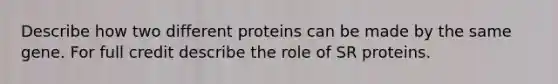 Describe how two different proteins can be made by the same gene. For full credit describe the role of SR proteins.