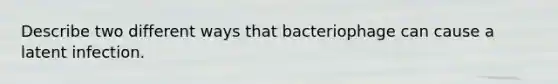 Describe two different ways that bacteriophage can cause a latent infection.