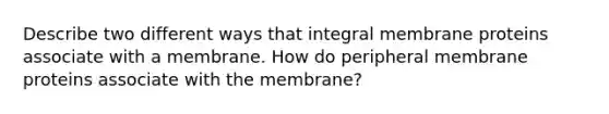 Describe two different ways that integral membrane proteins associate with a membrane. How do peripheral membrane proteins associate with the membrane?