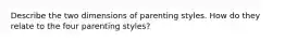 Describe the two dimensions of parenting styles. How do they relate to the four parenting styles?