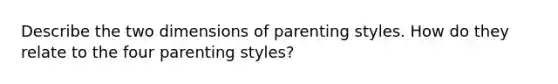 Describe the two dimensions of parenting styles. How do they relate to the four parenting styles?