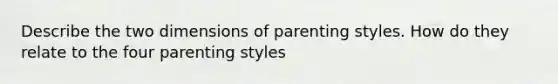 Describe the two dimensions of parenting styles. How do they relate to the four parenting styles