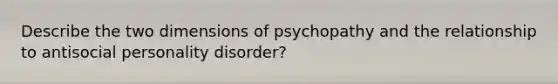 Describe the two dimensions of psychopathy and the relationship to antisocial personality disorder?