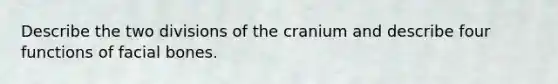 Describe the two divisions of the cranium and describe four functions of facial bones.