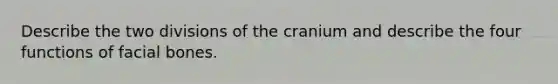 Describe the two divisions of the cranium and describe the four functions of facial bones.