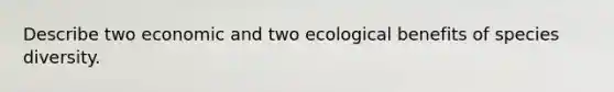 Describe two economic and two ecological benefits of species diversity.