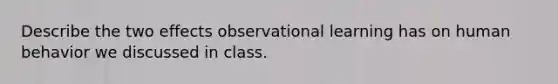 Describe the two effects observational learning has on human behavior we discussed in class.