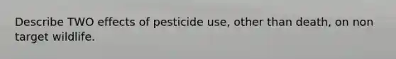 Describe TWO effects of pesticide use, other than death, on non target wildlife.