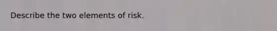 Describe the two elements of risk.