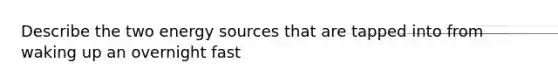 Describe the two energy sources that are tapped into from waking up an overnight fast