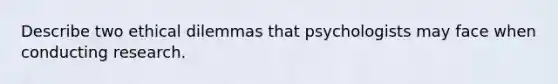 Describe two ethical dilemmas that psychologists may face when conducting research.