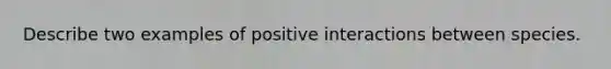 Describe two examples of positive interactions between species.