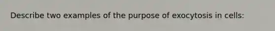 Describe two examples of the purpose of exocytosis in cells: