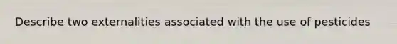 Describe two externalities associated with the use of pesticides