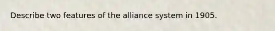 Describe two features of the alliance system in 1905.