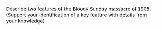 Describe two features of the Bloody Sunday massacre of 1905. (Support your identification of a key feature with details from your knowledge)