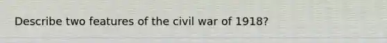 Describe two features of the civil war of 1918?