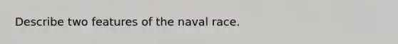 Describe two features of the naval race.