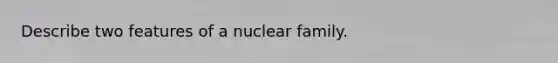 Describe two features of a nuclear family.