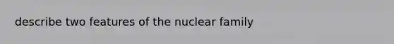 describe two features of the nuclear family