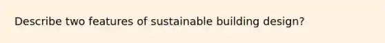 Describe two features of sustainable building design?