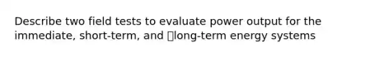 Describe two field tests to evaluate power output for the immediate, short-term, and long-term energy systems