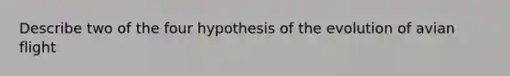 Describe two of the four hypothesis of the evolution of avian flight