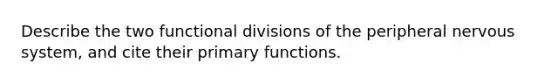 Describe the two functional divisions of the peripheral nervous system, and cite their primary functions.