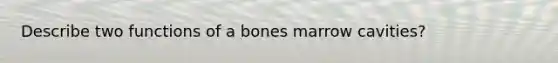 Describe two functions of a bones marrow cavities?