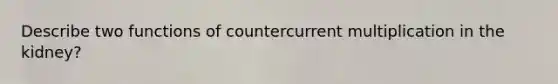 Describe two functions of countercurrent multiplication in the kidney?