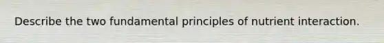 Describe the two fundamental principles of nutrient interaction.