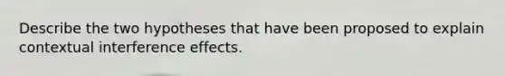 Describe the two hypotheses that have been proposed to explain contextual interference effects.