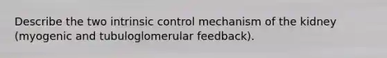 Describe the two intrinsic control mechanism of the kidney (myogenic and tubuloglomerular feedback).