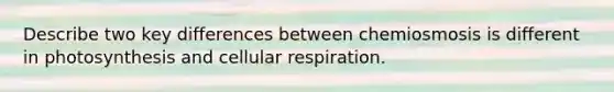 Describe two key differences between chemiosmosis is different in photosynthesis and cellular respiration.