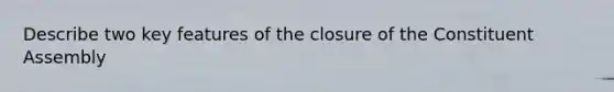 Describe two key features of the closure of the Constituent Assembly