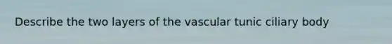 Describe the two layers of the vascular tunic ciliary body