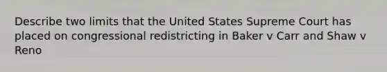 Describe two limits that the United States Supreme Court has placed on congressional redistricting in Baker v Carr and Shaw v Reno