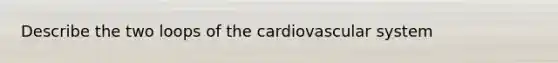 Describe the two loops of the cardiovascular system