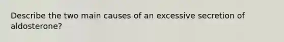 Describe the two main causes of an excessive secretion of aldosterone?