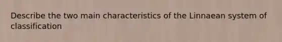 Describe the two main characteristics of the Linnaean system of classification