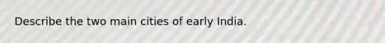 Describe the two main cities of early India.