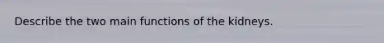 Describe the two main functions of the kidneys.