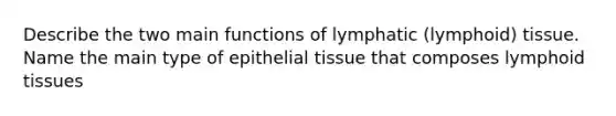 Describe the two main functions of lymphatic (lymphoid) tissue. Name the main type of epithelial tissue that composes lymphoid tissues