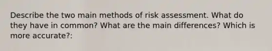 Describe the two main methods of risk assessment. What do they have in common? What are the main differences? Which is more accurate?: