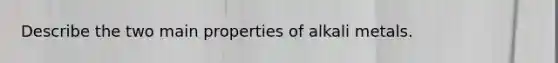 Describe the two main properties of alkali metals.