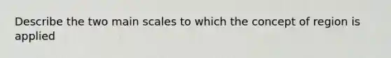 Describe the two main scales to which the concept of region is applied