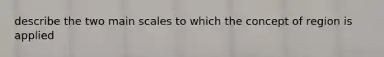 describe the two main scales to which the concept of region is applied