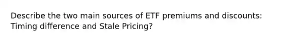 Describe the two main sources of ETF premiums and discounts: Timing difference and Stale Pricing?