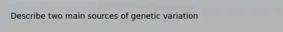 Describe two main sources of genetic variation